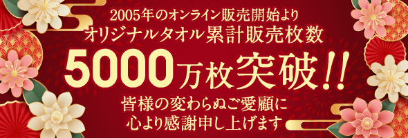 2005年のオンライン販売開始よりオリジナルタオル累計販売枚数5000万枚突破!!皆様の変わらぬご愛顧に心より感謝申し上げます